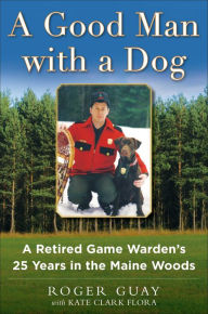 Title: A Good Man with a Dog: A Game Warden's 25 Years in the Maine Woods, Author: Roger Guay