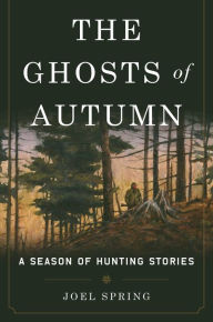 Title: The Ghosts of Autumn: A Season of Hunting Stories, Author: Joel Spring