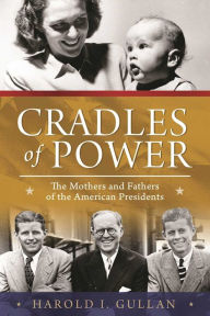 Title: Cradles of Power: The Mothers and Fathers of the American Presidents, Author: Harold I. Gullan