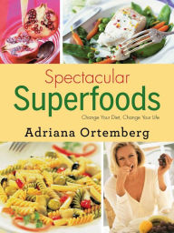 Title: Spectacular Superfoods: Change Your Diet, Change Your Life, Author: Adriana Ortemberg