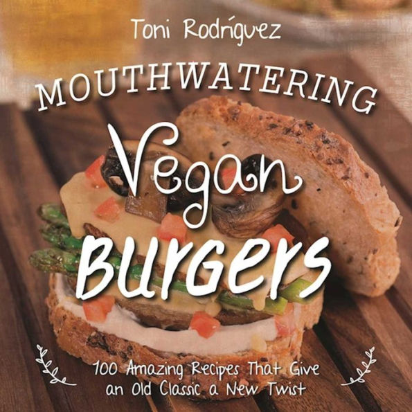 Mouthwatering Vegan Burgers: 100 Amazing Recipes That Give an Old Classic a New Twist