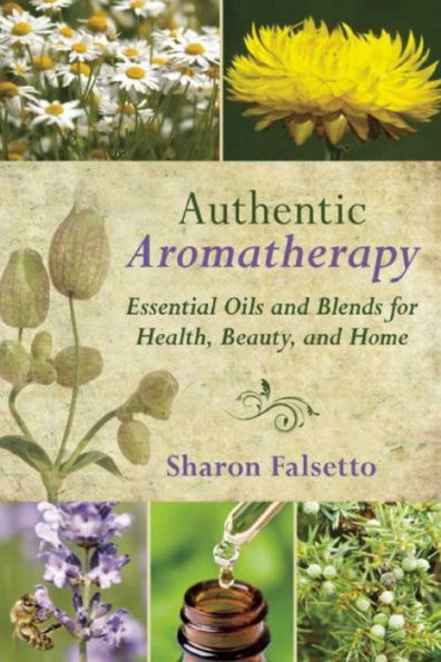 Authentic Aromatherapy: Essential Oils and Blends for Health, Beauty, Home
