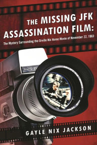 Title: The Missing JFK Assassination Film: The Mystery Surrounding the Orville Nix Home Movie of November 22, 1963, Author: Gayle Nix Jackson