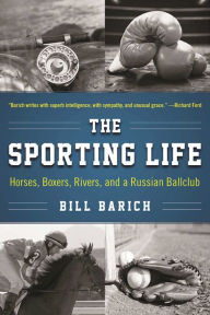 Title: The Sporting Life: Horses, Boxers, Rivers, and a Russian Ballclub, Author: Bill Barich