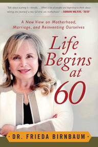 Title: Life Begins at 60: A New View on Motherhood, Marriage, and Reinventing Ourselves, Author: Frieda Birnbaum