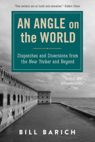 Title: An Angle on the World: Dispatches and Diversions from the New Yorker and Beyond, Author: Bill Barich