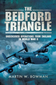 Title: The Bedford Triangle: Undercover Operations from England in World War II, Author: Martin W. Bowman