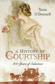 Title: A History of Courtship: 800 Years of Seduction, Author: Tania O'Donnell