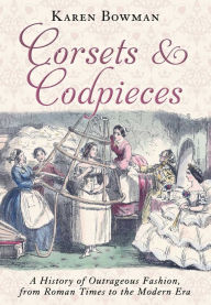 Title: Corsets and Codpieces: A History of Outrageous Fashion, from Roman Times to the Modern Era, Author: Karen Bowman