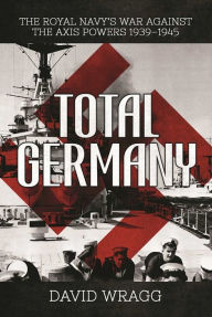 Title: Total Germany: The Royal Navy's War against the Axis Powers 1939?1945, Author: David Wragg