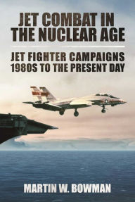 Title: Jet Combat in the Nuclear Age: Jet Fighter Campaigns--1980s to the Present Day, Author: Martin W. Bowman