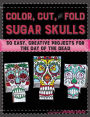 Color, Cut, and Fold Sugar Skulls: 30 Easy, Creative Projects for the Day of the Dead