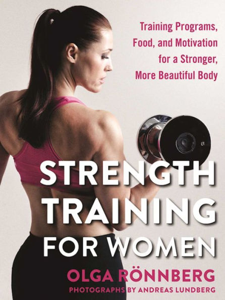 Strength Training for Women: Training Programs, Food, and Motivation for a Stronger, More Beautiful Body