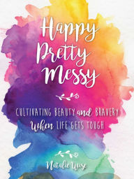 Title: Happy Pretty Messy: Cultivating Beauty and Bravery When Life Gets Tough, Author: Natalie Wise