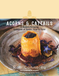 Title: Acorns & Cattails: A Modern Foraging Cookbook of Forest, Farm & Field, Author: Rob Connoley