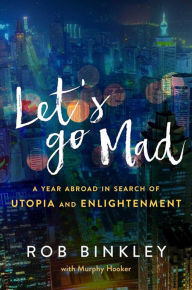 Title: Let's Go Mad: A Year Abroad in Search of Utopia and Enlightenment, Author: Rob Binkley