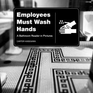 Title: Employees Must Wash Hands: A Bathroom Reader in Pictures, Author: Carter Hasegawa