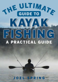 Title: The Ultimate Guide to Kayak Fishing: A Practical Guide, Author: Joel Spring