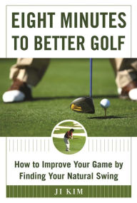 Title: Eight Minutes to Better Golf: How to Improve Your Game by Finding Your Natural Swing, Author: Ji Kim