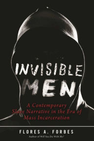 Title: Invisible Men: A Contemporary Slave Narrative in the Era of Mass Incarceration, Author: Flores A. Forbes