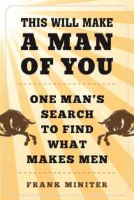 Title: This Will Make a Man of You: One Man?s Search for Hemingway and Manhood in a Changing World, Author: Frank Miniter