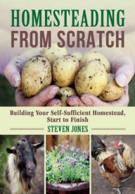 Title: Homesteading From Scratch: Building Your Self-Sufficient Homestead, Start to Finish, Author: Steven Jones