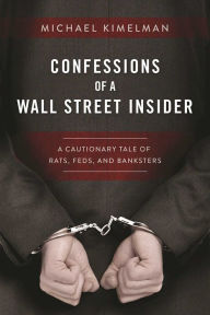 Title: Confessions of a Wall Street Insider: A Cautionary Tale of Rats, Feds, and Banksters, Author: Michael Kimelman