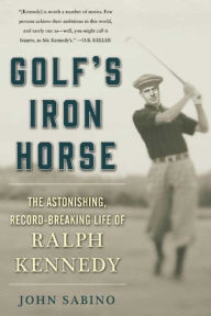 Title: Golf's Iron Horse: The Astonishing, Record-Breaking Life of Ralph Kennedy, Author: John Sabino