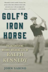 Title: Golf's Iron Horse: The Astonishing, Record-Breaking Life of Ralph Kennedy, Author: John Sabino