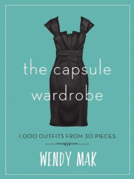 Title: The Capsule Wardrobe: 1,000 Outfits from 30 Pieces, Author: Wendy Mak