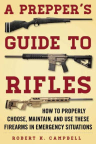 Title: A Prepper's Guide to Rifles: How to Properly Choose, Maintain, and Use These Firearms in Emergency Situations, Author: Robert K. Campbell
