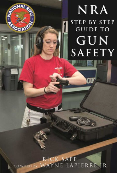 The NRA Step-by-Step Guide to Gun Safety: How Care For, Use, and Store Your Firearms