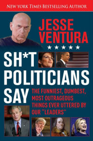 Title: Sh*t Politicians Say: The Funniest, Dumbest, Most Outrageous Things Ever Uttered By Our 