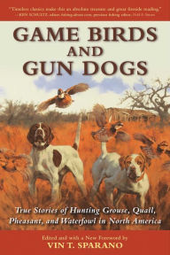 Title: Game Birds and Gun Dogs: True Stories of Hunting Grouse, Quail, Pheasant, and Waterfowl in North America, Author: Vin T. Sparano