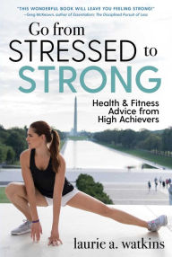 Title: Go from Stressed to Strong: Health and Fitness Advice from High Achievers, Author: Laurie A. Watkins
