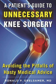 Title: A Patient's Guide to Unnecessary Knee Surgery: How to Avoid the Pitfalls of Hasty Medical Advice, Author: Ronald P. Grelsamer