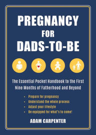 Title: Pregnancy for Dads-to-Be: The Essential Pocket Handbook to the First Nine Months of Fatherhood and Beyond, Author: Adam Carpenter