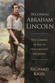 Title: Becoming Abraham Lincoln: The Coming of Age of Our Greatest President, Author: Richard Kigel