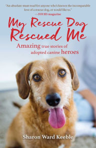 Title: My Rescue Dog Rescued Me: Amazing True Stories of Adopted Canine Heroes, Author: Sharon Ward Keeble