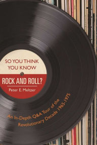 Title: So You Think You Know Rock and Roll?: An In-Depth Q&A Tour of the Revolutionary Decade 1965-1975, Author: Peter E. Meltzer