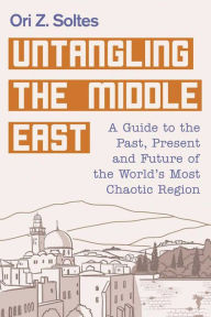Title: Untangling the Middle East: A Guide to the Past, Present, and Future of the World's Most Chaotic Region, Author: Ori Z. Soltes