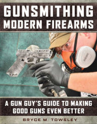 Title: Gunsmithing Modern Firearms: A Gun Guy's Guide to Making Good Guns Even Better, Author: Bryce M. Towsley