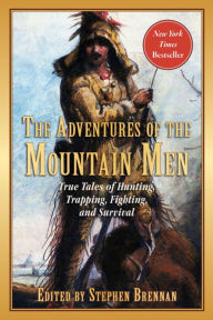 Title: The Adventures of the Mountain Men: True Tales of Hunting, Trapping, Fighting, Adventure, and Survival, Author: Stephen Brennan