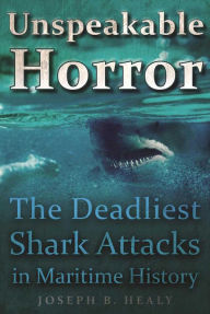 Title: Unspeakable Horror: The Deadliest Shark Attacks in Maritime History, Author: Joseph B. Healy