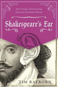 Title: Shakespeare's Ear: Dark, Strange, and Fascinating Tales from the World of Theater, Author: Tim Rayborn