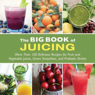 Title: The Big Book of Juicing: More Than 150 Delicious Recipes for Fruit & Vegetable Juices, Green Smoothies, and Probiotic Drinks, Author: Skyhorse Publishing