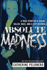 Title: Absolute Madness: A True Story of a Serial Killer, Race, and a City Divided, Author: Catherine Pelonero