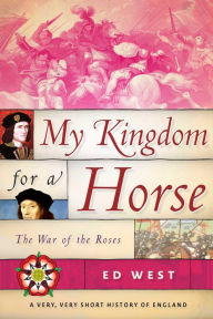 Title: My Kingdom for a Horse: The War of the Roses, Author: Ed West