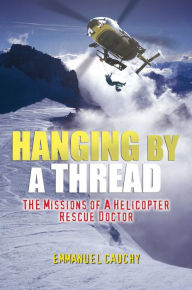 Title: Hanging By A Thread: The Missions of a Helicopter Rescue Doctor, Author: Emmanuel Cauchy