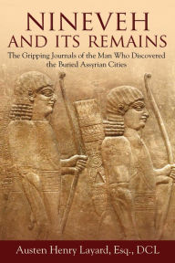 Title: Nineveh and Its Remains: The Gripping Journals of the Man Who Discovered the Buried Assyrian Cities, Author: Austen Henry Layard